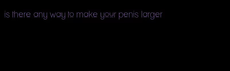 is there any way to make your penis larger