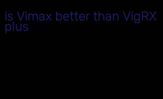 is Vimax better than VigRX plus