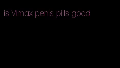 is Vimax penis pills good