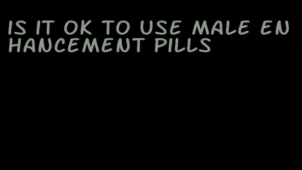 is it ok to use male enhancement pills