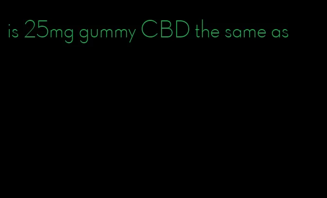 is 25mg gummy CBD the same as