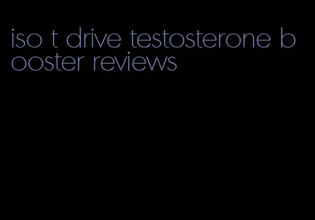 iso t drive testosterone booster reviews