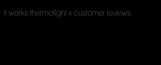 it works thermofight x customer reviews