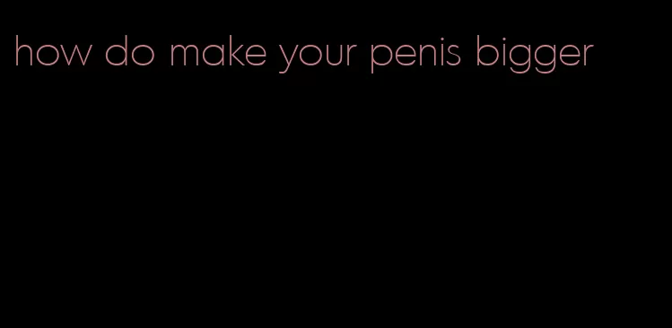 how do make your penis bigger