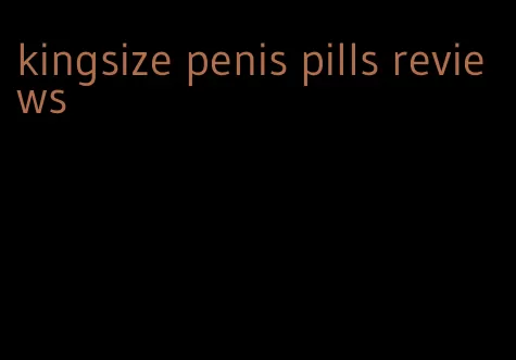 kingsize penis pills reviews