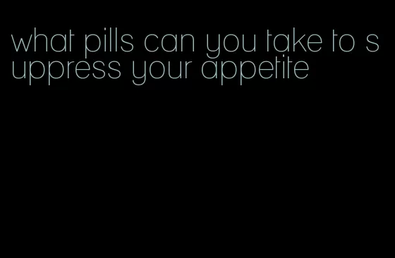 what pills can you take to suppress your appetite