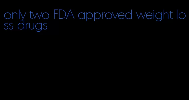 only two FDA approved weight loss drugs