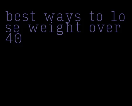 best ways to lose weight over 40