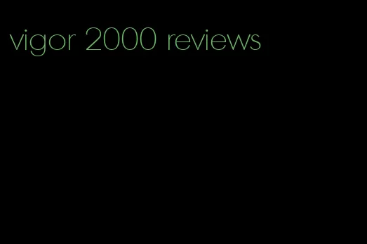 vigor 2000 reviews