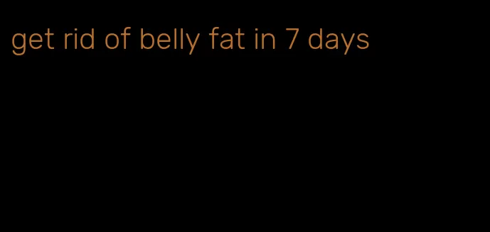 get rid of belly fat in 7 days