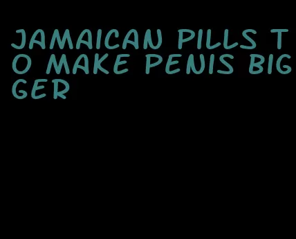 Jamaican pills to make penis bigger