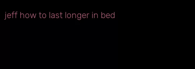 jeff how to last longer in bed