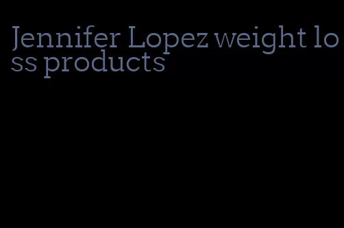 Jennifer Lopez weight loss products