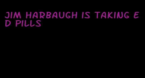 Jim Harbaugh is taking ED pills