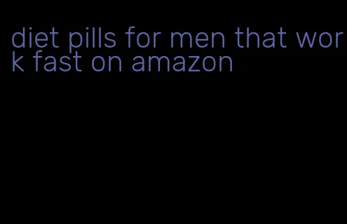 diet pills for men that work fast on amazon