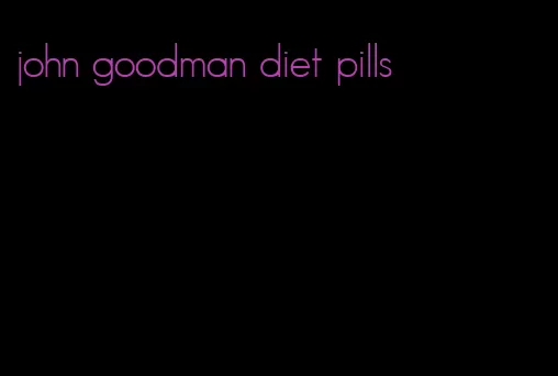 john goodman diet pills