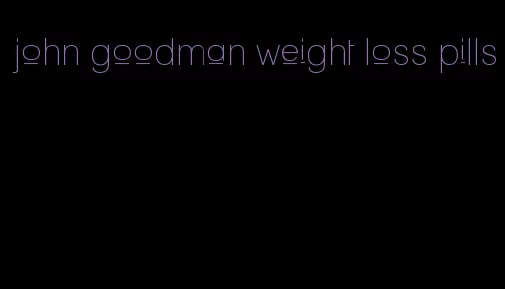 john goodman weight loss pills