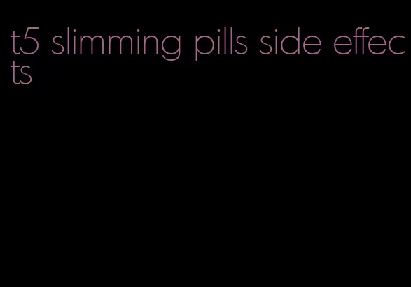 t5 slimming pills side effects