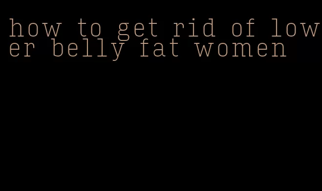 how to get rid of lower belly fat women