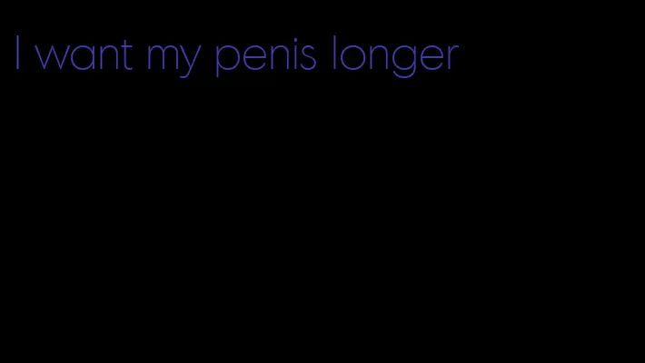 I want my penis longer