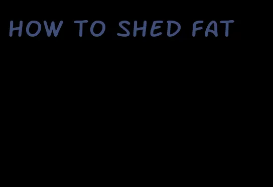 how to shed fat