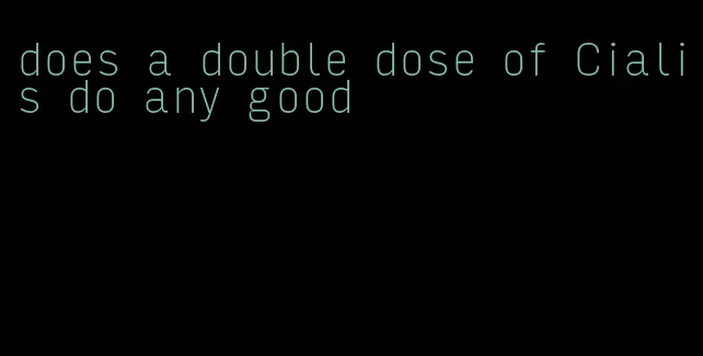 does a double dose of Cialis do any good