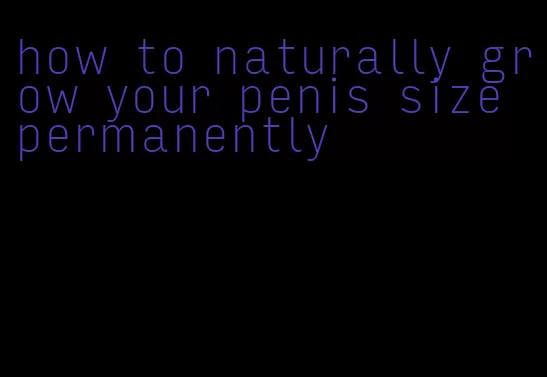 how to naturally grow your penis size permanently