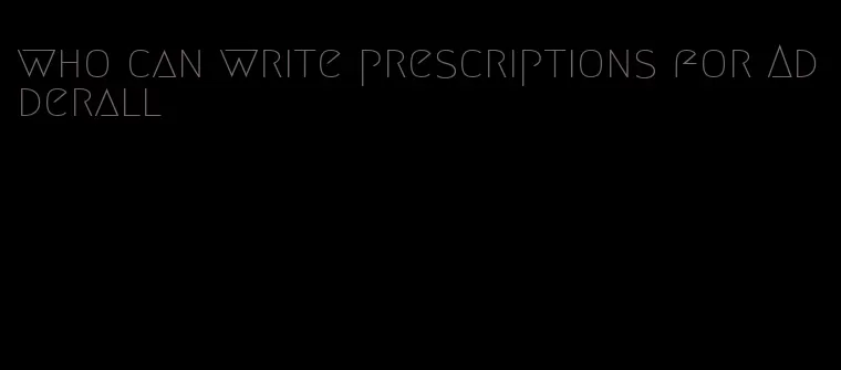 who can write prescriptions for Adderall