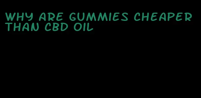 why are gummies cheaper than CBD oil