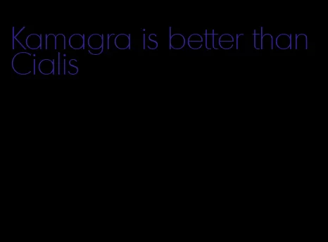 Kamagra is better than Cialis