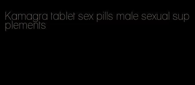 Kamagra tablet sex pills male sexual supplements