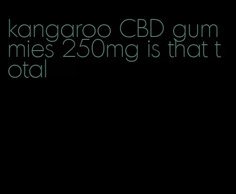 kangaroo CBD gummies 250mg is that total