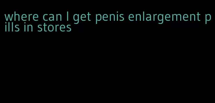 where can I get penis enlargement pills in stores