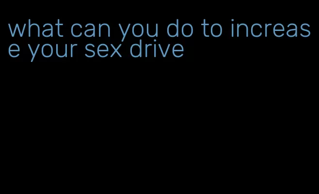 what can you do to increase your sex drive