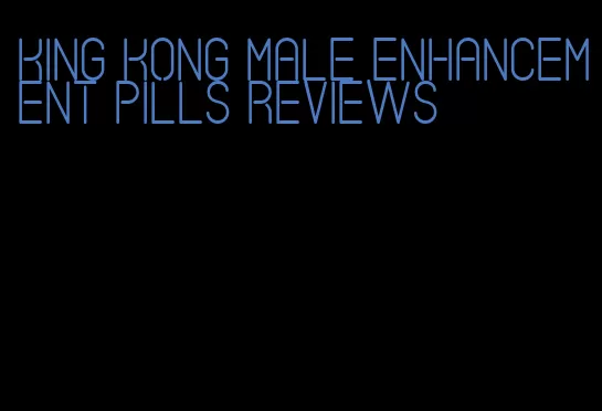 king kong male enhancement pills reviews