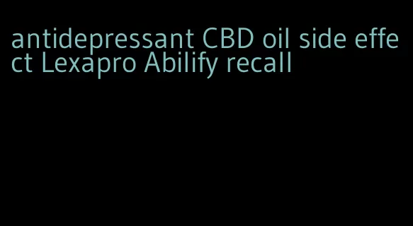 antidepressant CBD oil side effect Lexapro Abilify recall