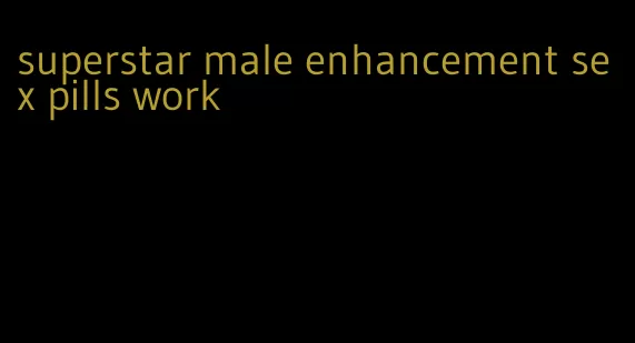 superstar male enhancement sex pills work