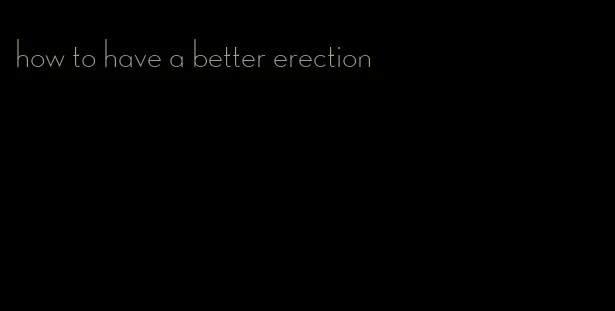 how to have a better erection