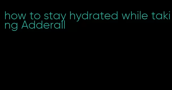 how to stay hydrated while taking Adderall