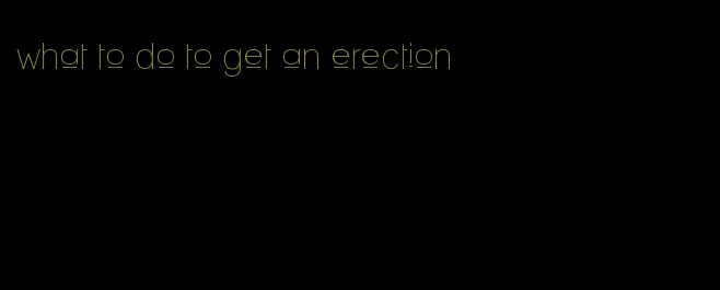 what to do to get an erection