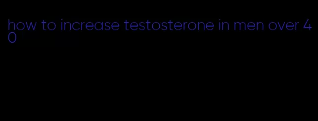 how to increase testosterone in men over 40