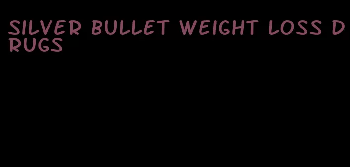 silver bullet weight loss drugs