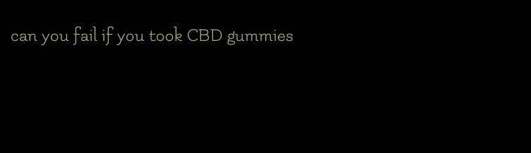 can you fail if you took CBD gummies