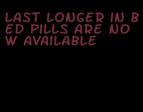 last longer in bed pills are now available