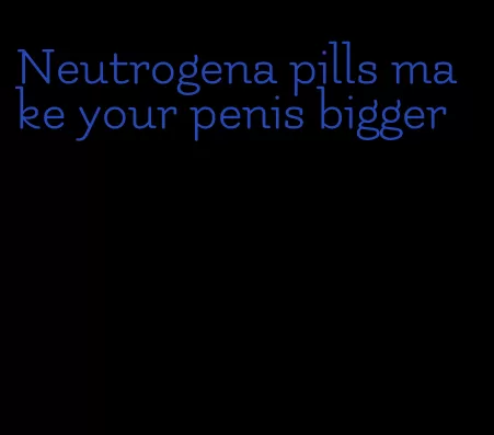 Neutrogena pills make your penis bigger