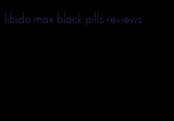 libido max black pills reviews