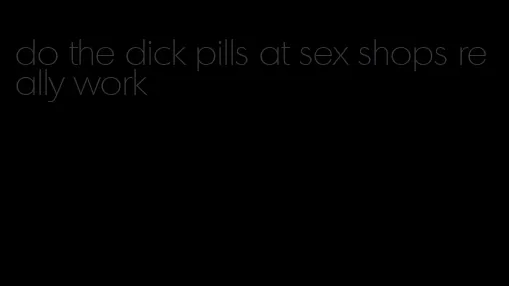 do the dick pills at sex shops really work