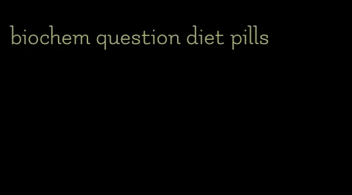 biochem question diet pills