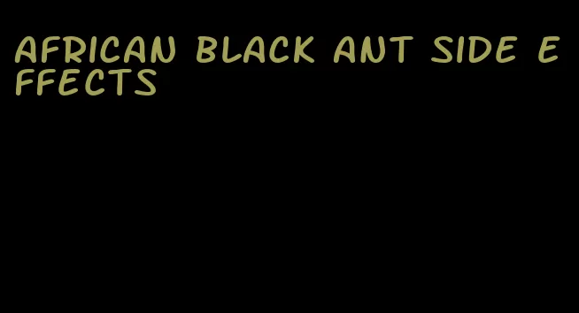 African black ant side effects