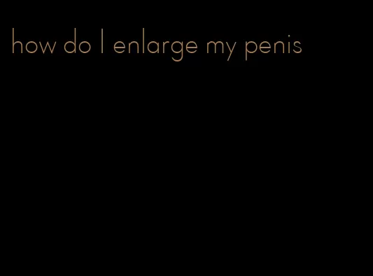 how do I enlarge my penis